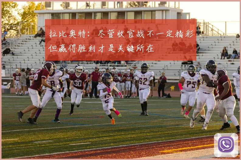 拉比奥特：尽管收官战不一定精彩但赢得胜利才是关键所在