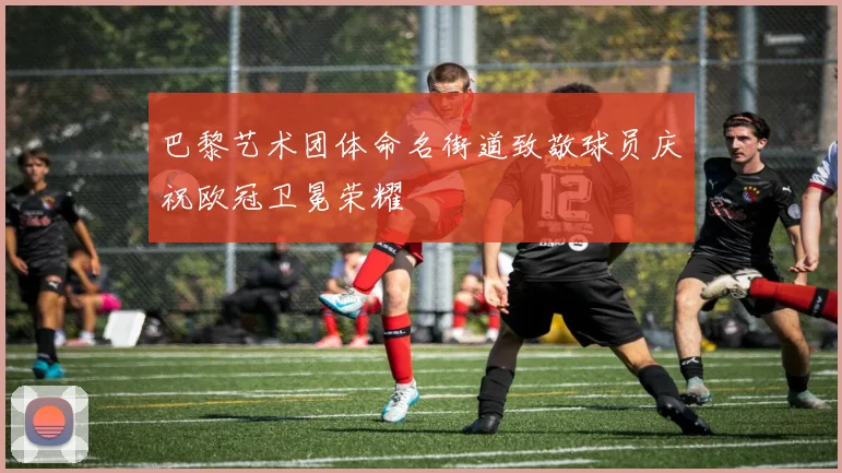 巴黎艺术团体命名街道致敬球员庆祝欧冠卫冕荣耀
