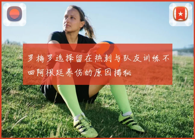 罗梅罗选择留在热刺与队友训练不回阿根廷养伤的原因揭秘