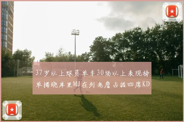 37岁以上球员单季30场以上表现榜单揭晓库里MJ在列老詹占据四席KD今年能否登顶