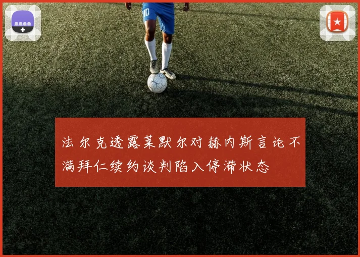 法尔克透露莱默尔对赫内斯言论不满拜仁续约谈判陷入停滞状态
