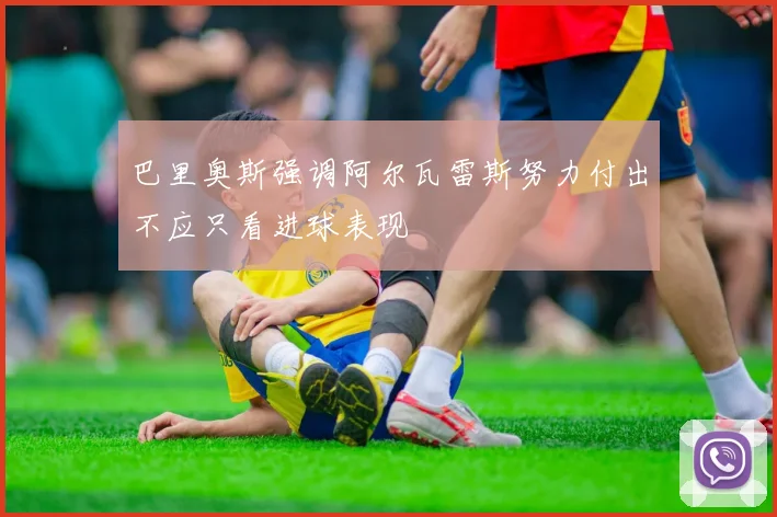 巴里奥斯强调阿尔瓦雷斯努力付出不应只看进球表现