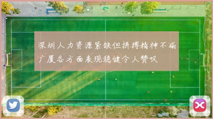 深圳人力资源紧缺但拼搏精神不减广厦各方面表现稳健令人赞叹