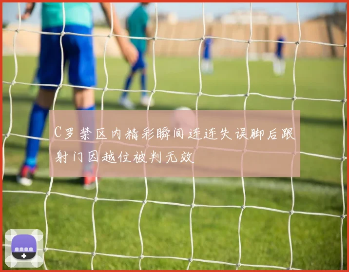 C罗禁区内精彩瞬间连连失误脚后跟射门因越位被判无效