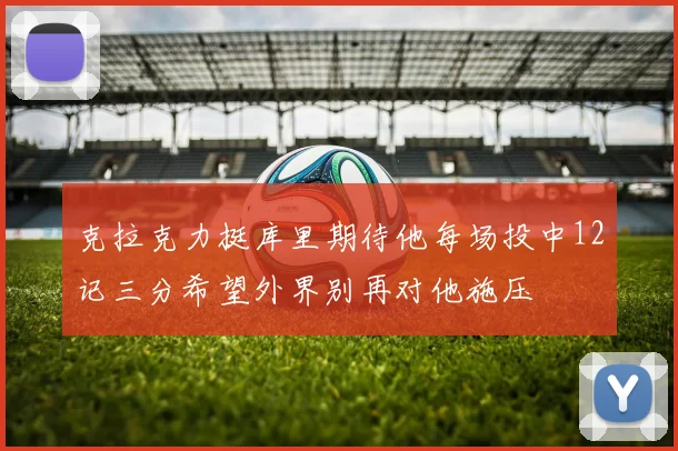 克拉克力挺库里期待他每场投中12记三分希望外界别再对他施压
