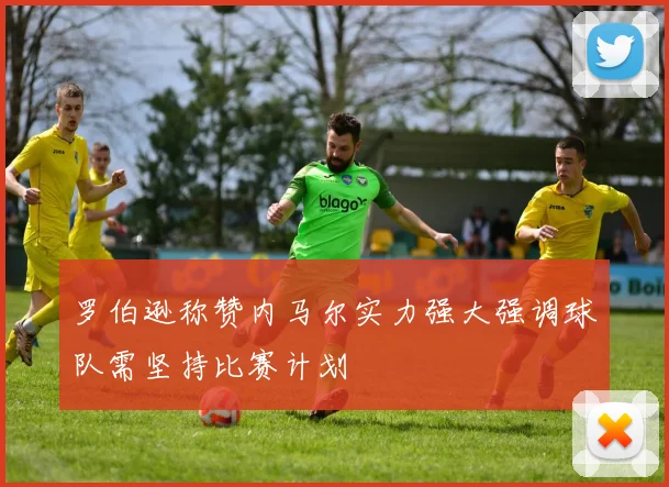 罗伯逊称赞内马尔实力强大强调球队需坚持比赛计划