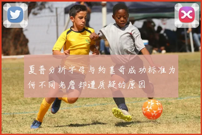 夏普分析字母与约基奇成功标准为何不同老詹却遭质疑的原因