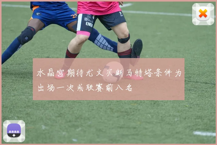 水晶宫期待尤文买断马特塔条件为出场一次或联赛前八名