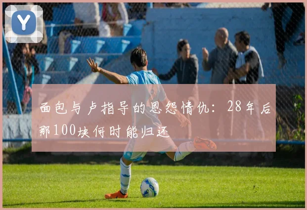 面包与卢指导的恩怨情仇：28年后那100块何时能归还