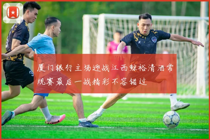 厦门银行主场迎战江西鲸裕清酒常规赛最后一战精彩不容错过