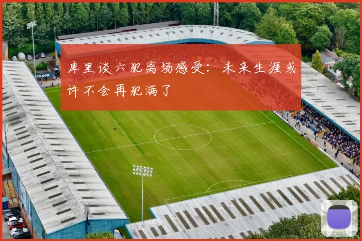 库里谈六犯离场感受：未来生涯或许不会再犯满了