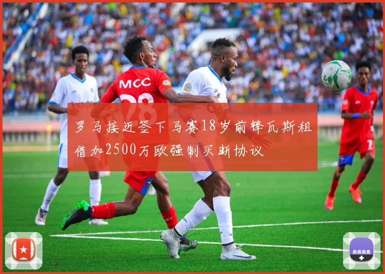 罗马接近签下马赛18岁前锋瓦斯租借加2500万欧强制买断协议