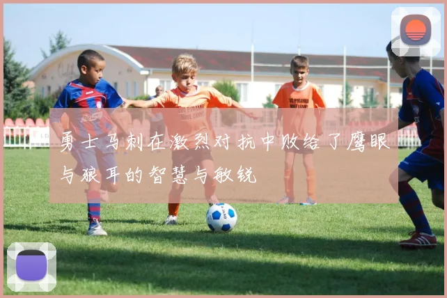 勇士马刺在激烈对抗中败给了鹰眼与狼耳的智慧与敏锐