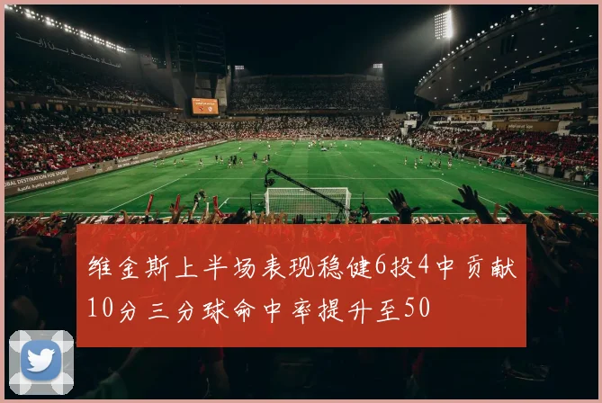 维金斯上半场表现稳健6投4中贡献10分三分球命中率提升至50
